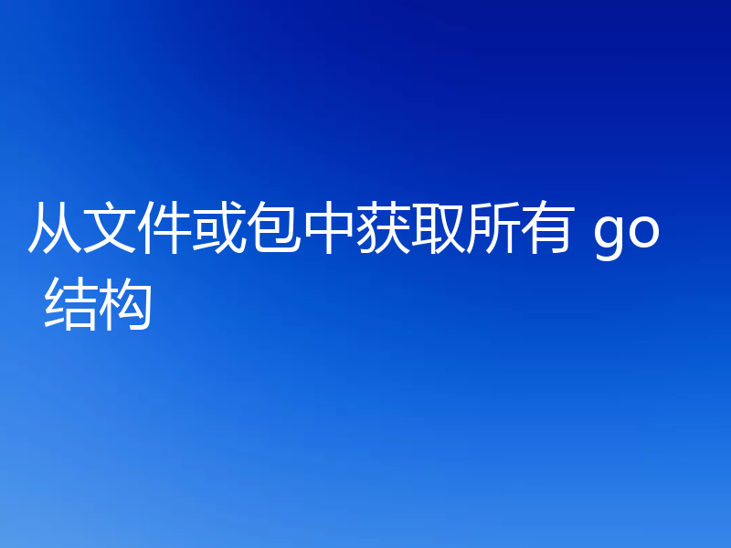 从文件或包中获取所有 go 结构