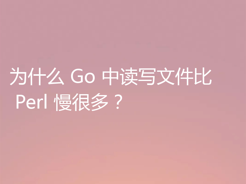 为什么 Go 中读写文件比 Perl 慢很多？