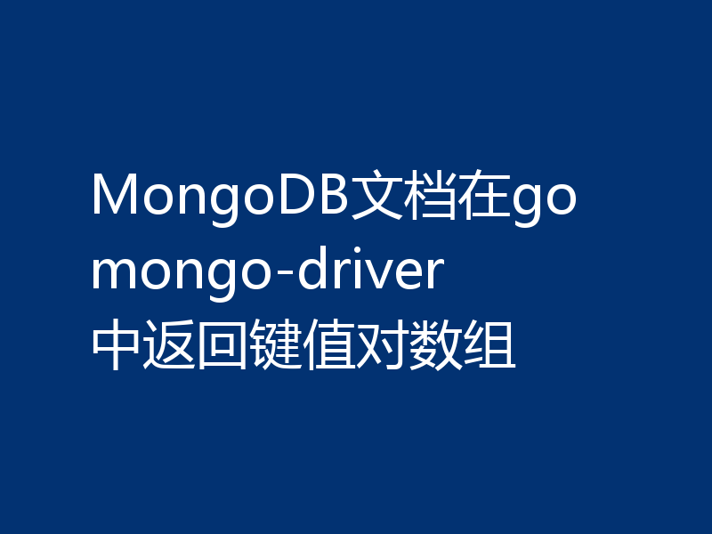 MongoDB文档在go mongo-driver中返回键值对数组