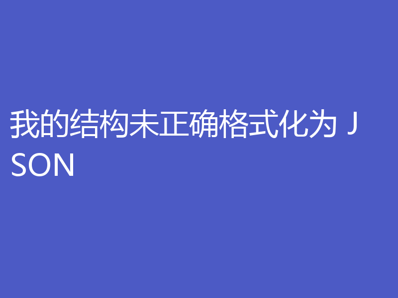 我的结构未正确格式化为 JSON