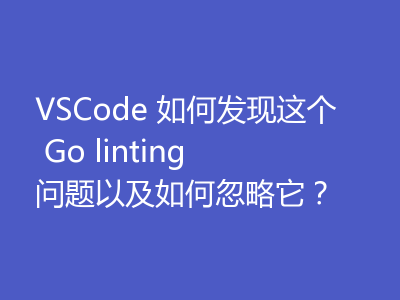 VSCode 如何发现这个 Go linting 问题以及如何忽略它？