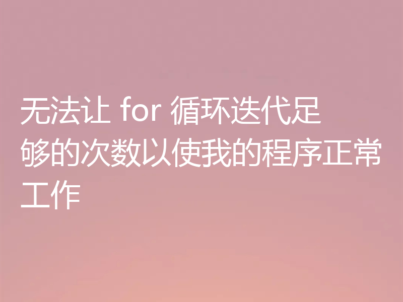 无法让 for 循环迭代足够的次数以使我的程序正常工作