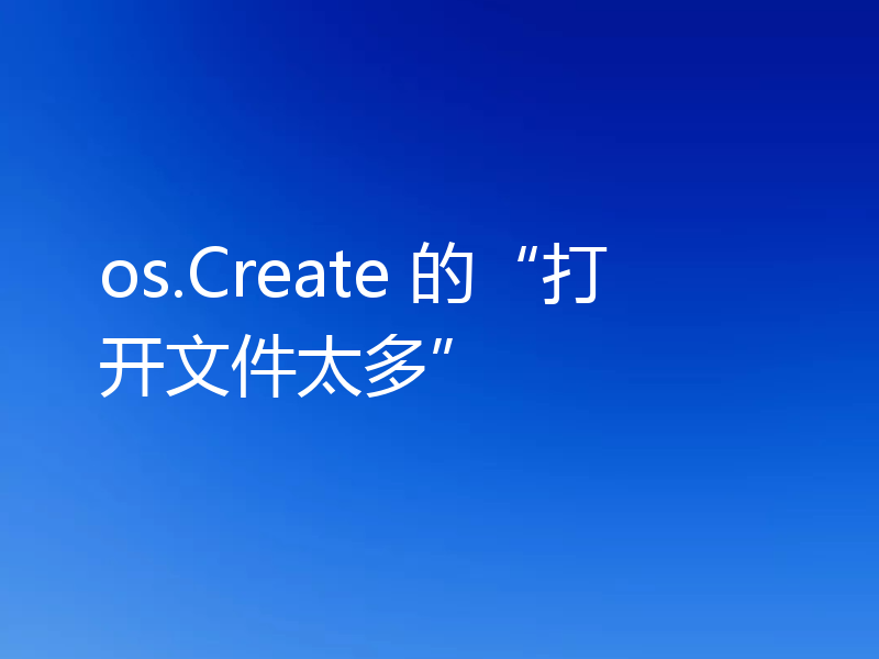 os.Create 的“打开文件太多”
