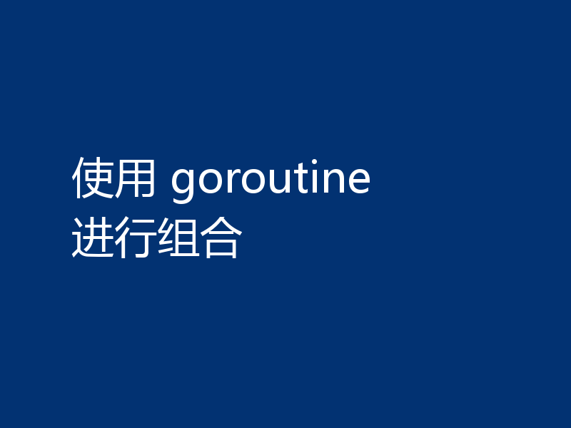 使用 goroutine 进行组合