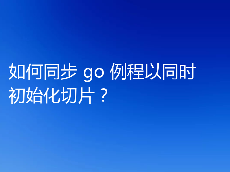 如何同步 go 例程以同时初始化切片？