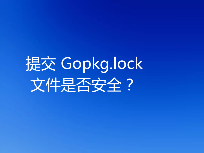 提交 Gopkg.lock 文件是否安全？