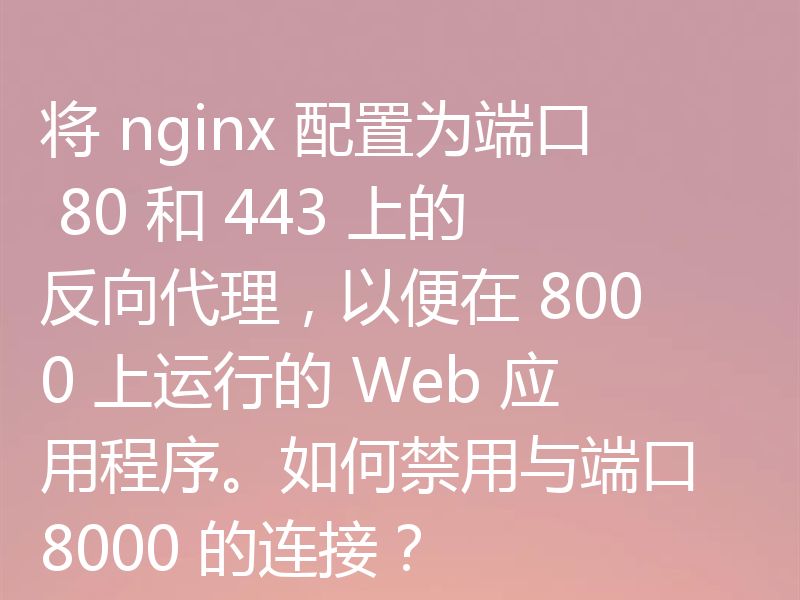 将 nginx 配置为端口 80 和 443 上的反向代理，以便在 8000 上运行的 Web 应用程序。如何禁用与端口 8000 的连接？