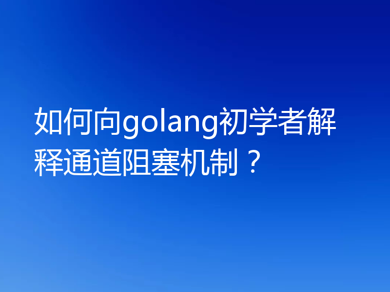 如何向golang初学者解释通道阻塞机制？