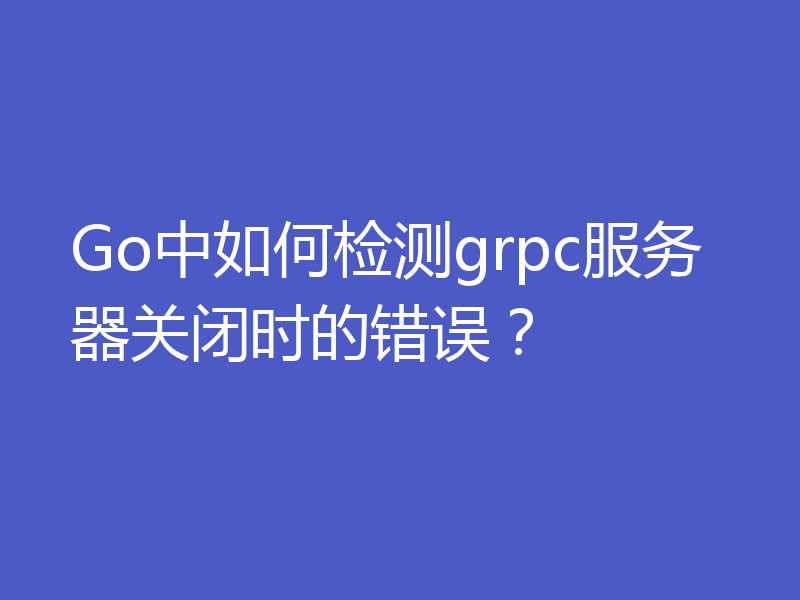 Go中如何检测grpc服务器关闭时的错误？