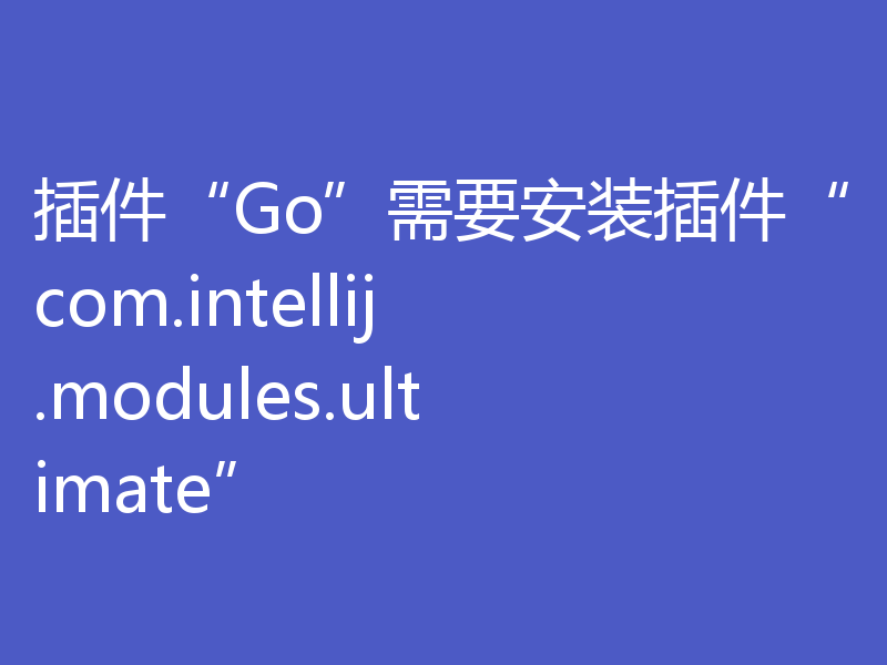 插件“Go”需要安装插件“com.intellij.modules.ultimate”
