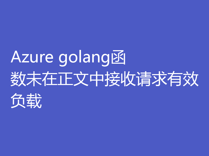 Azure golang函数未在正文中接收请求有效负载