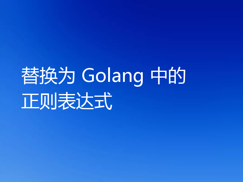 替换为 Golang 中的正则表达式