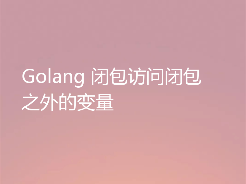 Golang 闭包访问闭包之外的变量