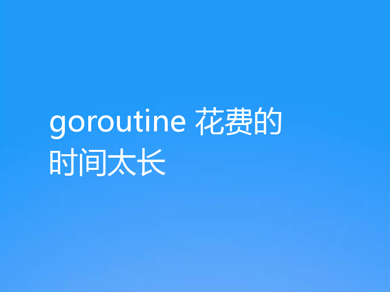 goroutine 花费的时间太长