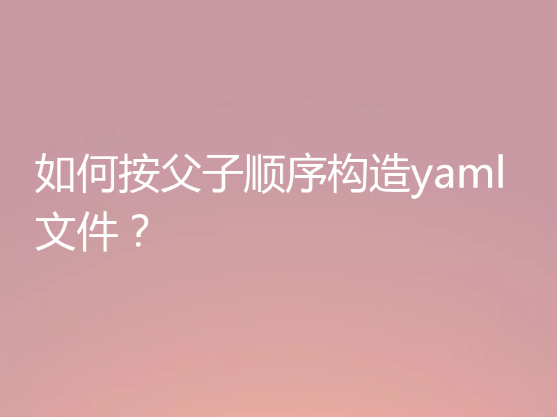 如何按父子顺序构造yaml文件？