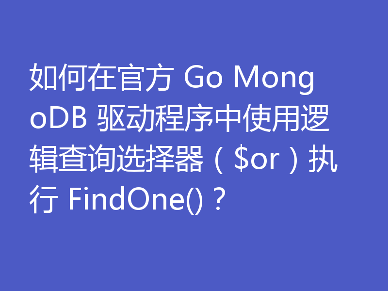 如何在官方 Go MongoDB 驱动程序中使用逻辑查询选择器（$or）执行 FindOne()？