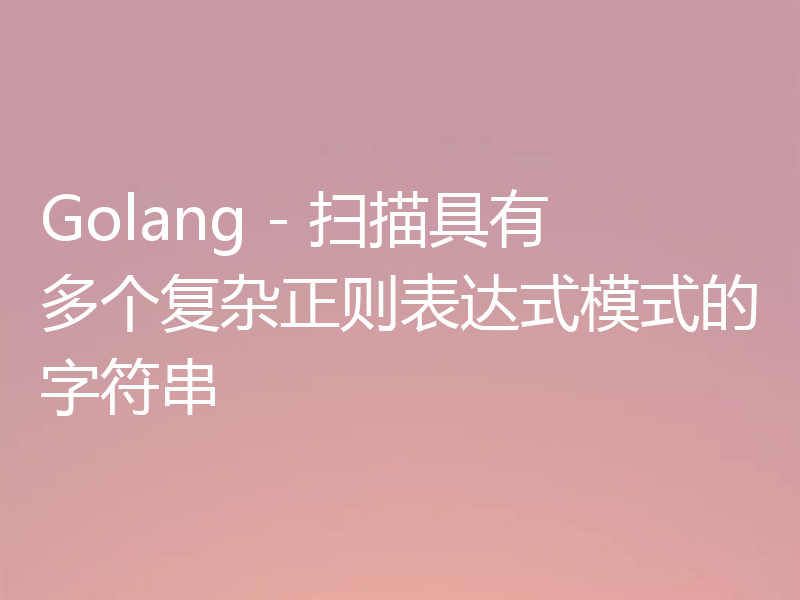 Golang - 扫描具有多个复杂正则表达式模式的字符串