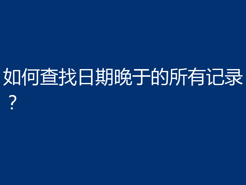如何查找日期晚于的所有记录？