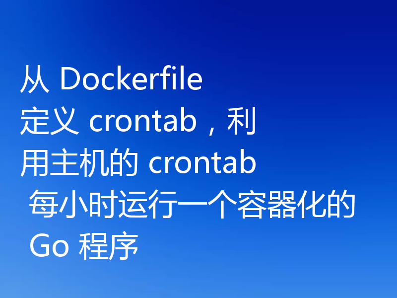 从 Dockerfile 定义 crontab，利用主机的 crontab 每小时运行一个容器化的 Go 程序