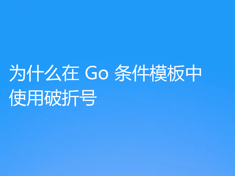 为什么在 Go 条件模板中使用破折号