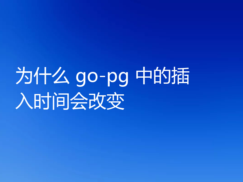 为什么 go-pg 中的插入时间会改变