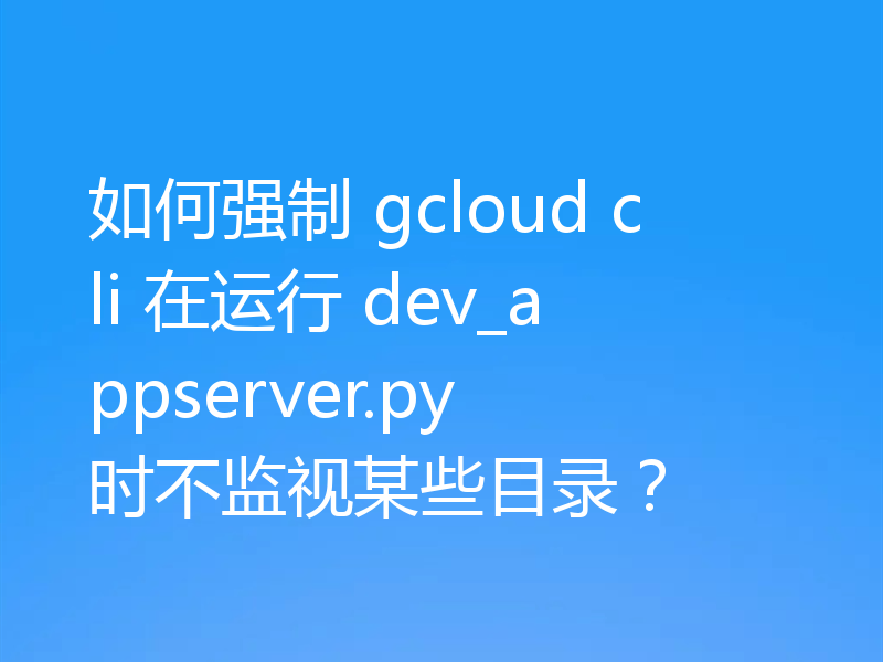 如何强制 gcloud cli 在运行 dev_appserver.py 时不监视某些目录？