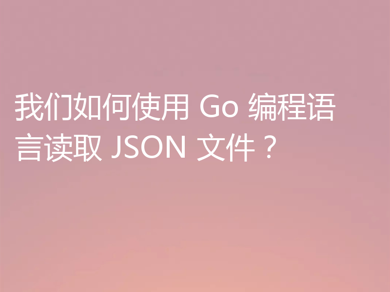 我们如何使用 Go 编程语言读取 JSON 文件？
