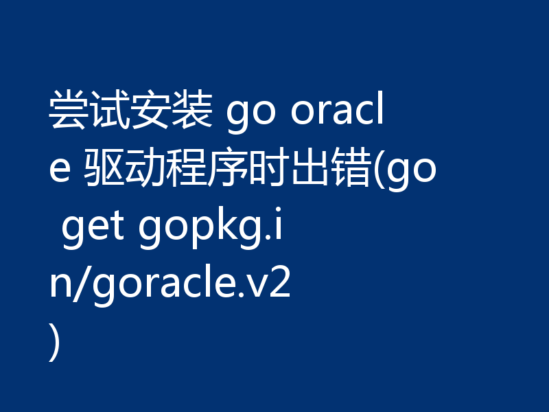 尝试安装 go oracle 驱动程序时出错(go get gopkg.in/goracle.v2)