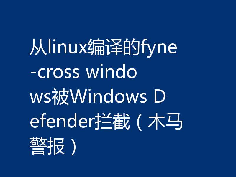 从linux编译的fyne-cross windows被Windows Defender拦截（木马警报）