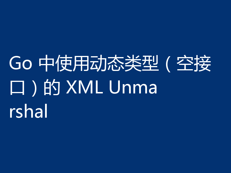 Go 中使用动态类型（空接口）的 XML Unmarshal