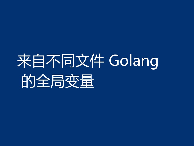 来自不同文件 Golang 的全局变量