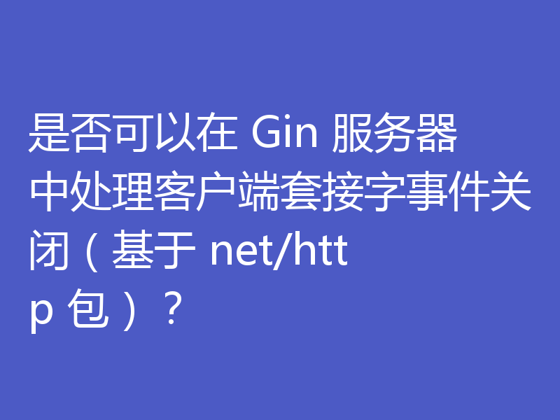 是否可以在 Gin 服务器中处理客户端套接字事件关闭（基于 net/http 包）？