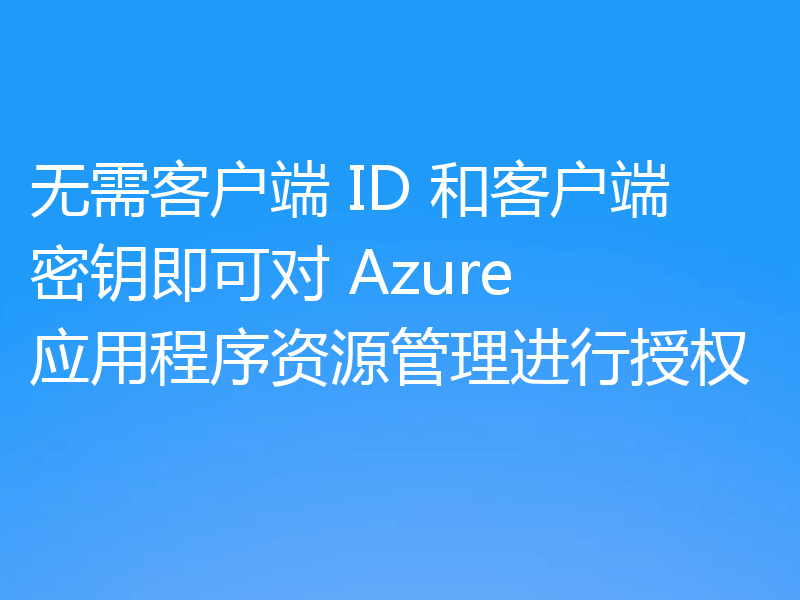 无需客户端 ID 和客户端密钥即可对 Azure 应用程序资源管理进行授权