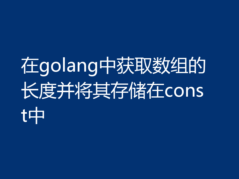 在golang中获取数组的长度并将其存储在const中