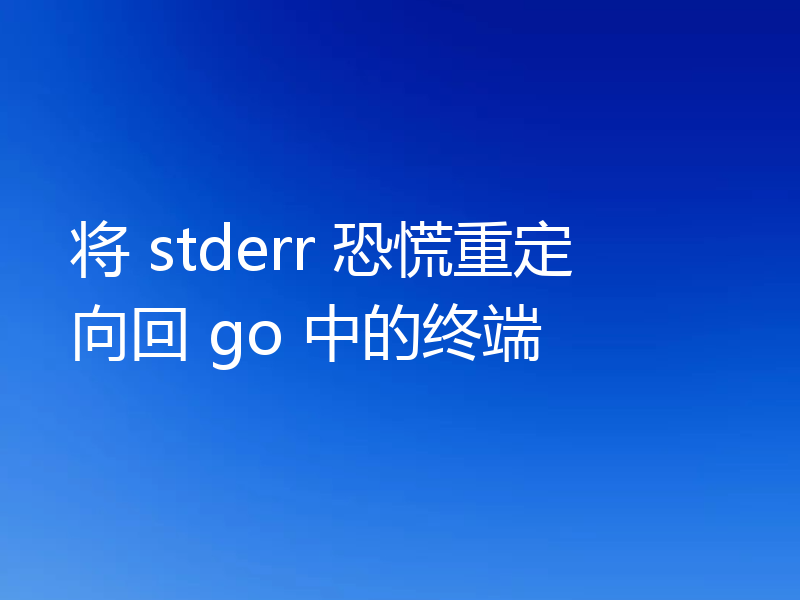 将 stderr 恐慌重定向回 go 中的终端