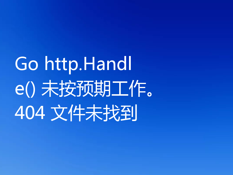 Go http.Handle() 未按预期工作。 404 文件未找到