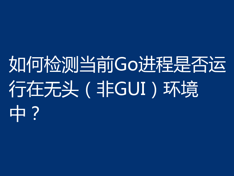 如何检测当前Go进程是否运行在无头（非GUI）环境中？