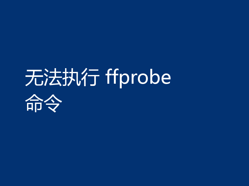 无法执行 ffprobe 命令