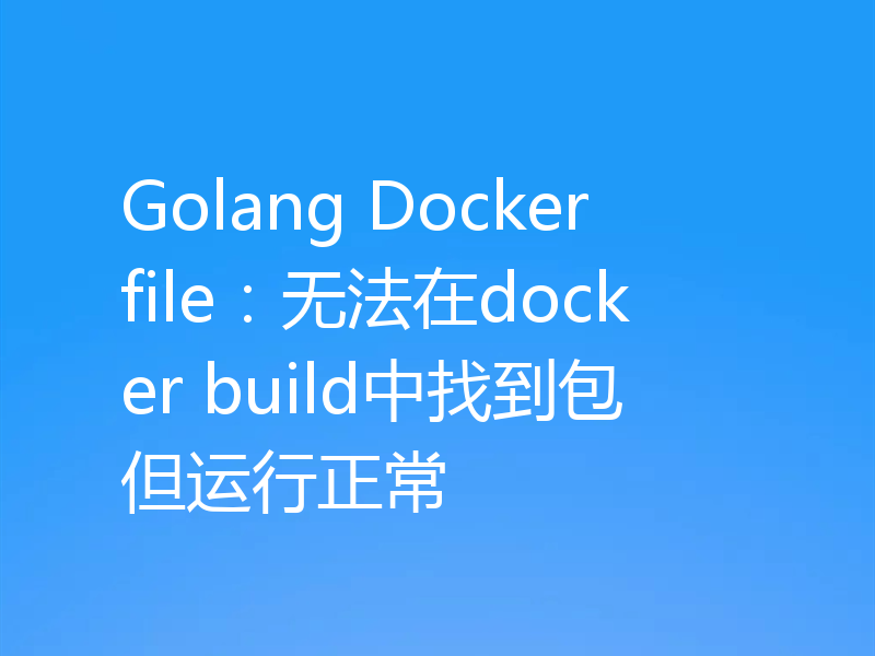 Golang Dockerfile：无法在docker build中找到包但运行正常