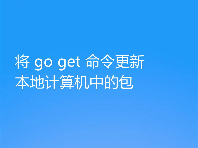 将 go get 命令更新本地计算机中的包