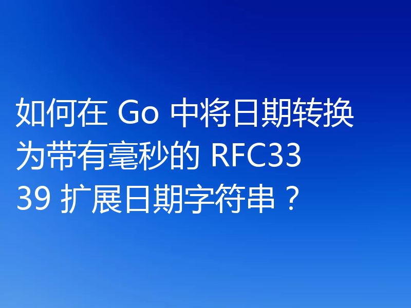 如何在 Go 中将日期转换为带有毫秒的 RFC3339 扩展日期字符串？