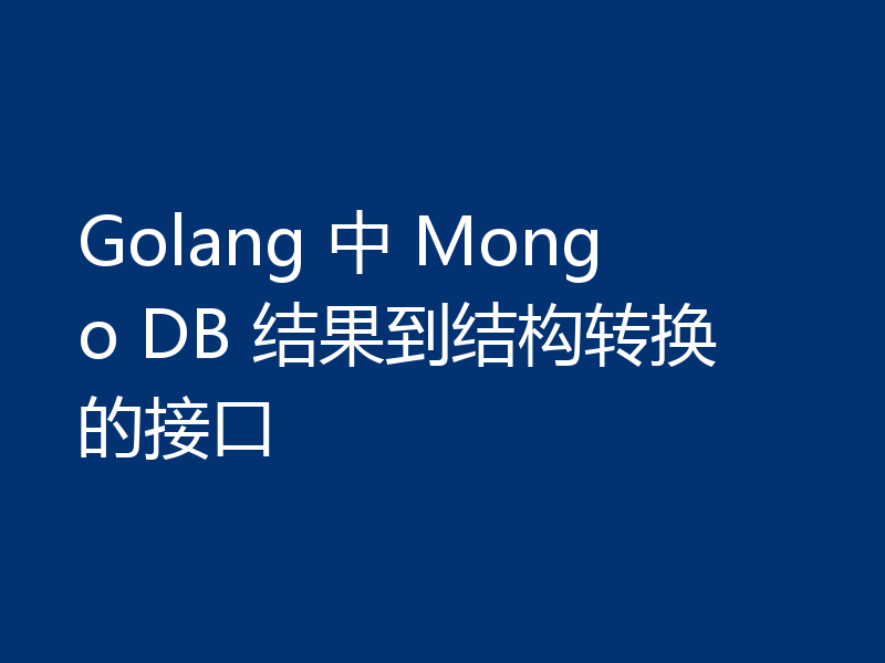 Golang 中 Mongo DB 结果到结构转换的接口