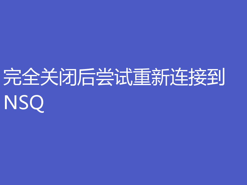 完全关闭后尝试重新连接到 NSQ