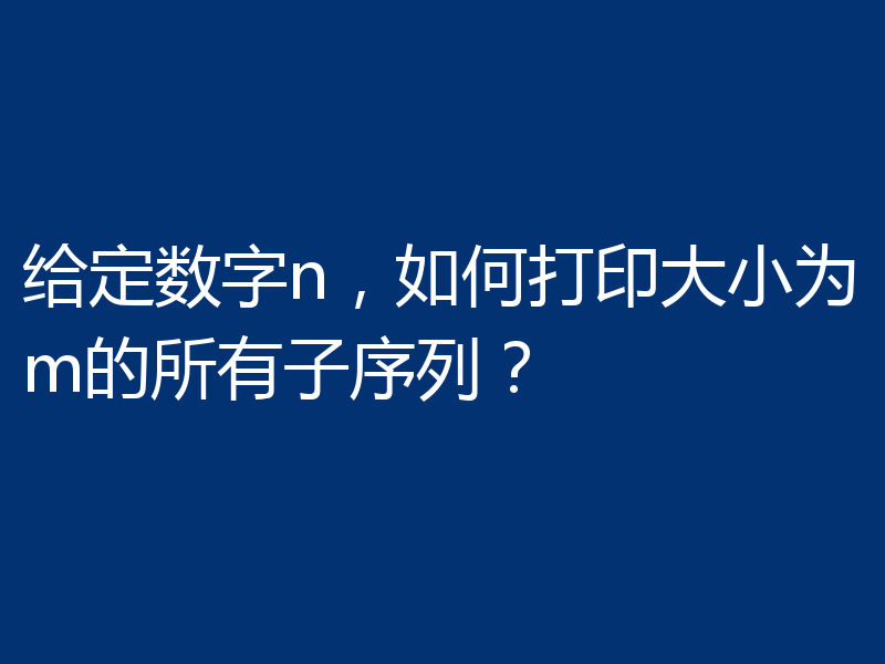 给定数字n，如何打印大小为m的所有子序列？