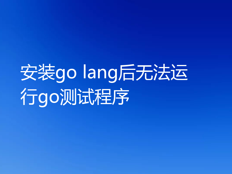 安装go lang后无法运行go测试程序