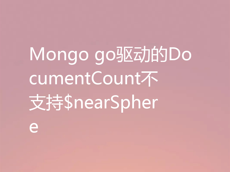 Mongo go驱动的DocumentCount不支持$nearSphere