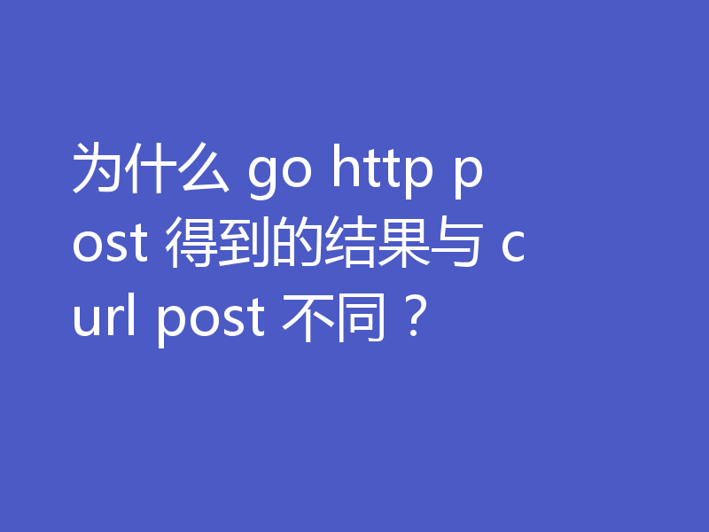 为什么 go http post 得到的结果与 curl post 不同？