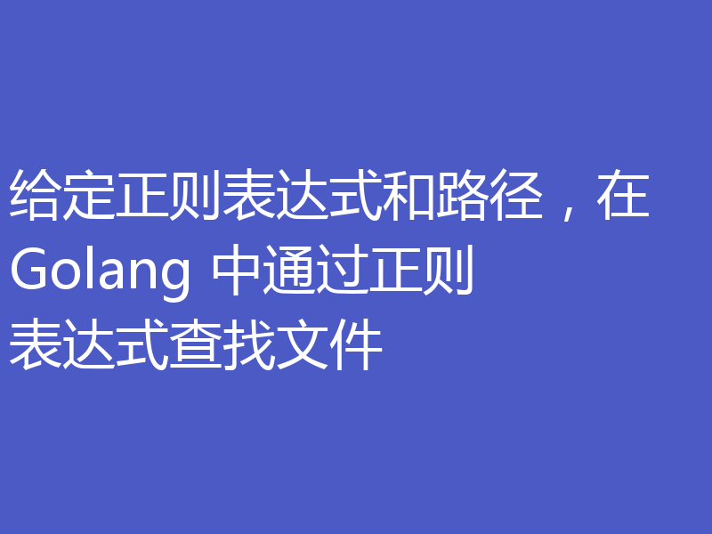 给定正则表达式和路径，在 Golang 中通过正则表达式查找文件
