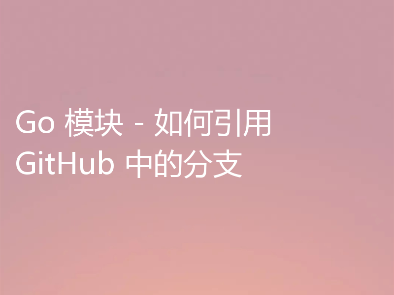 Go 模块 - 如何引用 GitHub 中的分支