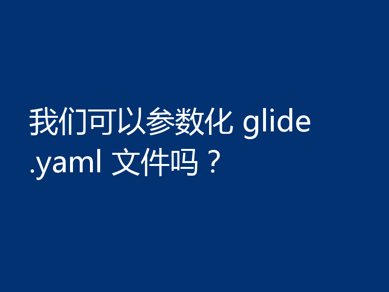 我们可以参数化 glide.yaml 文件吗？
